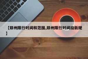 【郑州限行时间和范围,郑州限行时间段新规】