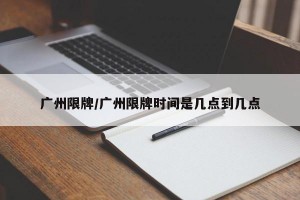 广州限牌/广州限牌时间是几点到几点