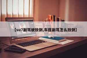 【su7副驾驶放倒,车座副驾怎么放倒】