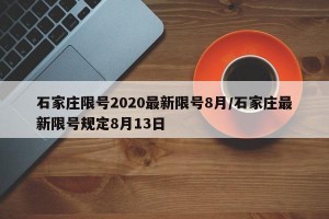 石家庄限号2020最新限号8月/石家庄最新限号规定8月13日