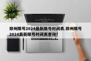 郑州限号2024最新限号时间表.郑州限号2024最新限号时间表查询？