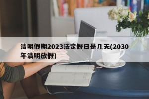 清明假期2023法定假日是几天(2030年清明放假)