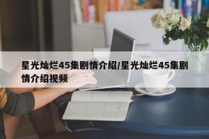 星光灿烂45集剧情介绍/星光灿烂45集剧情介绍视频