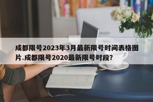 成都限号2023年3月最新限号时间表格图片.成都限号2020最新限号时段？