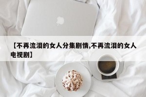 【不再流泪的女人分集剧情,不再流泪的女人电视剧】