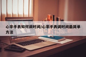 心率手表如何调时间/心率手表调时间最简单方法