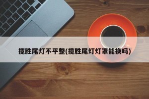 揽胜尾灯不平整(揽胜尾灯灯罩能换吗)