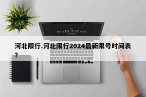 河北限行.河北限行2024最新限号时间表？