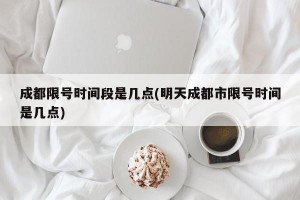 成都限号时间段是几点(明天成都市限号时间是几点)