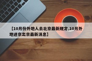 【10月份外地人去北京最新规定,10月外地进京出京最新消息】