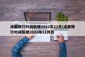 成都限行时间新规2022年12月/成都限行时间新规2022年12月份