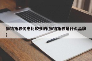 狮铂拓界优惠比较多的(狮铂拓界是什么品牌)