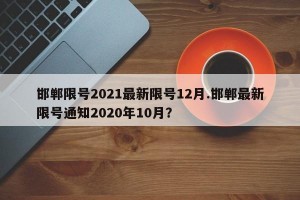 邯郸限号2021最新限号12月.邯郸最新限号通知2020年10月？