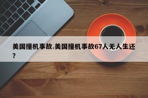 美国撞机事故.美国撞机事故67人无人生还？