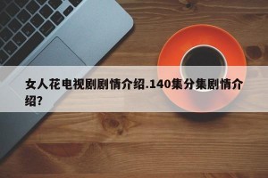 女人花电视剧剧情介绍.140集分集剧情介绍？