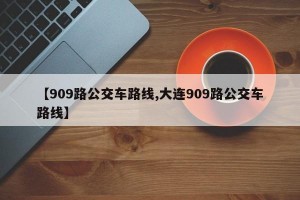 【909路公交车路线,大连909路公交车路线】