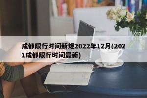 成都限行时间新规2022年12月(2021成都限行时间最新)