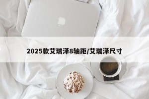 2025款艾瑞泽8轴距/艾瑞泽尺寸