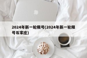 2024年新一轮限号(2024年新一轮限号石家庄)