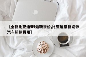 【全新比亚迪秦l最新报价,比亚迪秦新能源汽车新款费用】