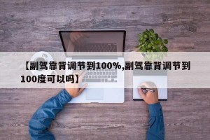 【副驾靠背调节到100%,副驾靠背调节到100度可以吗】