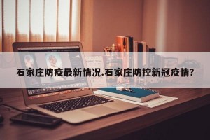 石家庄防疫最新情况.石家庄防控新冠疫情？