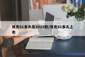 领克01多久出2025款/领克01多久上市