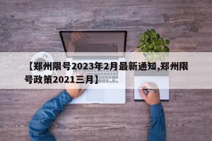 【郑州限号2023年2月最新通知,郑州限号政策2021三月】