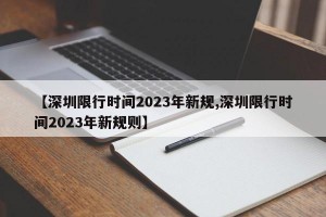 【深圳限行时间2023年新规,深圳限行时间2023年新规则】