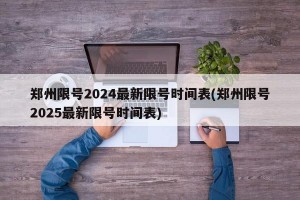 郑州限号2024最新限号时间表(郑州限号2025最新限号时间表)