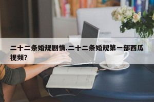 二十二条婚规剧情.二十二条婚规第一部西瓜视频？