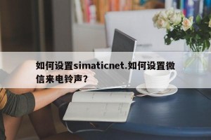 如何设置simaticnet.如何设置微信来电铃声？