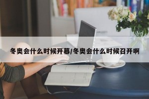 冬奥会什么时候开幕/冬奥会什么时候召开啊