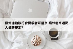 燕郊通勤族符合要求者可进京.燕郊北京通勤人员新规定？