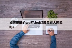 如何废旧的led灯.led灯废品有人回收吗？