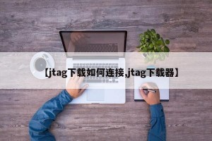 【jtag下载如何连接,jtag下载器】