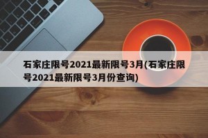 石家庄限号2021最新限号3月(石家庄限号2021最新限号3月份查询)