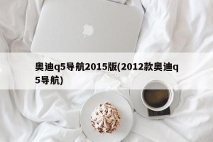 奥迪q5导航2015版(2012款奥迪q5导航)