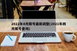 2022年4月限号最新调整(2021年四月限号查询)