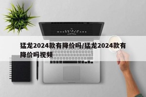 猛龙2024款有降价吗/猛龙2024款有降价吗视频