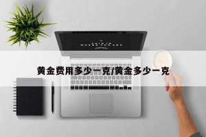 黄金费用多少一克/黄金多少一克