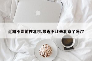 近期不要前往北京.最近不让去北京了吗?？