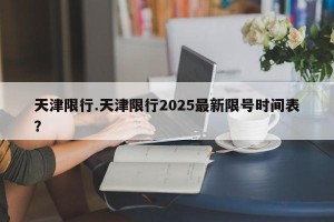 天津限行.天津限行2025最新限号时间表？