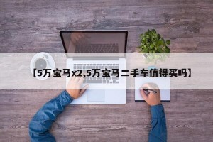 【5万宝马x2,5万宝马二手车值得买吗】