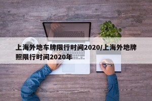 上海外地车牌限行时间2020/上海外地牌照限行时间2020年