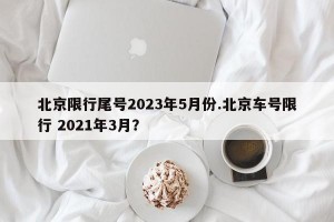 北京限行尾号2023年5月份.北京车号限行 2021年3月？