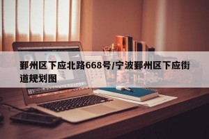 鄞州区下应北路668号/宁波鄞州区下应街道规划图