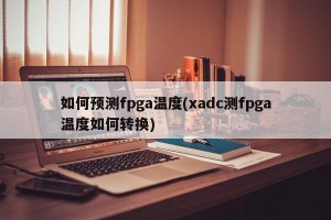 如何预测fpga温度(xadc测fpga温度如何转换)