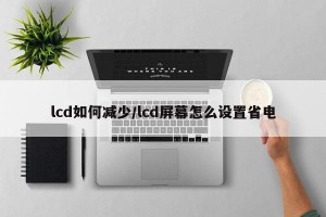 lcd如何减少/lcd屏幕怎么设置省电