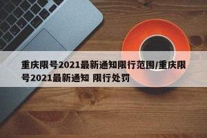 重庆限号2021最新通知限行范围/重庆限号2021最新通知 限行处罚